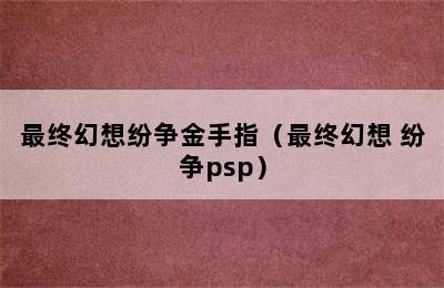 最终幻想纷争金手指（最终幻想 纷争psp）